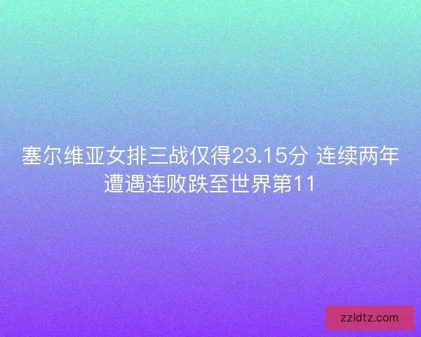 塞尔维亚女排三战仅得23.15分 连续两年遭遇连败跌至世界第11 塞尔维亚女排三战仅得23.15分 连续两年遭遇连败跌至世界第11