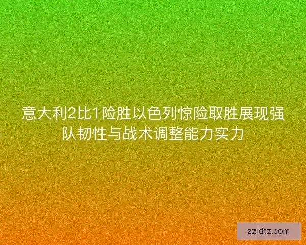 意大利2比1险胜以色列惊险取胜展现强队韧性与战术调整能力实力