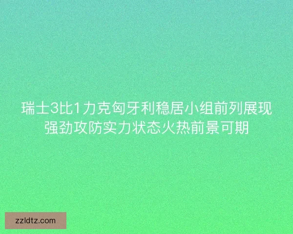 瑞士3比1力克匈牙利稳居小组前列展现强劲攻防实力状态火热前景可期 瑞士3比1力克匈牙利稳居小组前列展现强劲攻防实力状态火热前景可期
