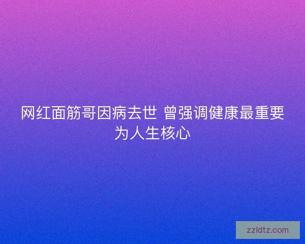 网红面筋哥因病去世 曾强调健康最重要为人生核心