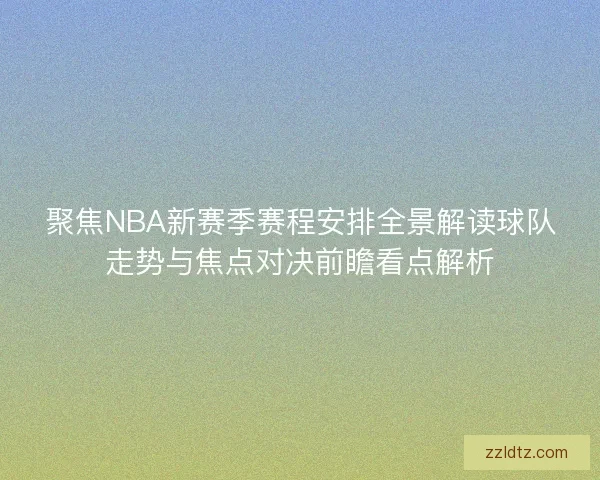 聚焦NBA新赛季赛程安排全景解读球队走势与焦点对决前瞻看点解析 聚焦NBA新赛季赛程安排全景解读球队走势与焦点对决前瞻看点解析