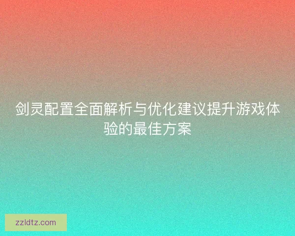 剑灵配置全面解析与优化建议提升游戏体验的最佳方案 剑灵配置全面解析与优化建议提升游戏体验的最佳方案