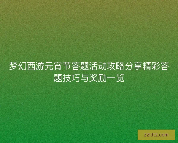 梦幻西游元宵节答题活动攻略分享精彩答题技巧与奖励一览 梦幻西游元宵节答题活动攻略分享精彩答题技巧与奖励一览