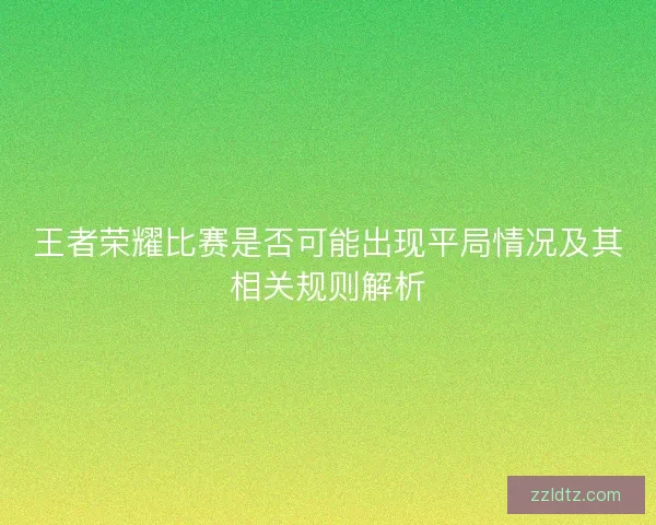 王者荣耀比赛是否可能出现平局情况及其相关规则解析