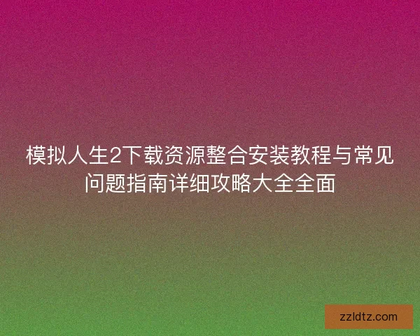 模拟人生2下载资源整合安装教程与常见问题指南详细攻略大全全面 模拟人生2下载资源整合安装教程与常见问题指南详细攻略大全全面