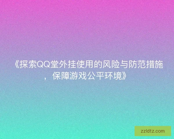 《探索QQ堂外挂使用的风险与防范措施,保障游戏公平环境》 《探索QQ堂外挂使用的风险与防范措施,保障游戏公平环境》