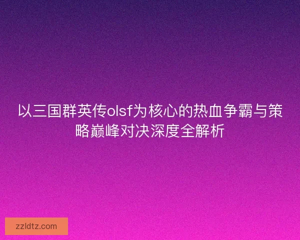 以三国群英传olsf为核心的热血争霸与策略巅峰对决深度全解析 以三国群英传olsf为核心的热血争霸与策略巅峰对决深度全解析