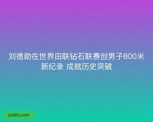 刘德助在世界田联钻石联赛创男子800米新纪录 成就历史突破 刘德助在世界田联钻石联赛创男子800米新纪录 成就历史突破