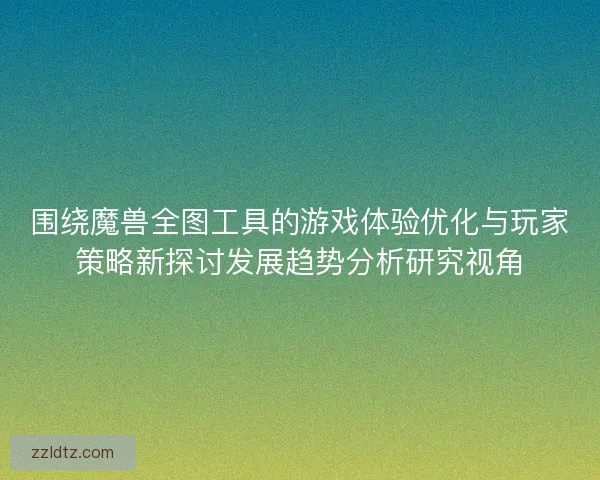 围绕魔兽全图工具的游戏体验优化与玩家策略新探讨发展趋势分析研究视角