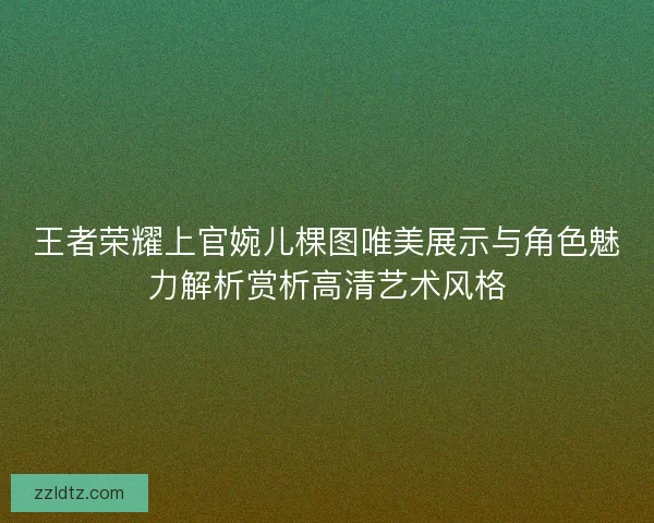 王者荣耀上官婉儿棵图唯美展示与角色魅力解析赏析高清艺术风格 王者荣耀上官婉儿棵图唯美展示与角色魅力解析赏析高清艺术风格