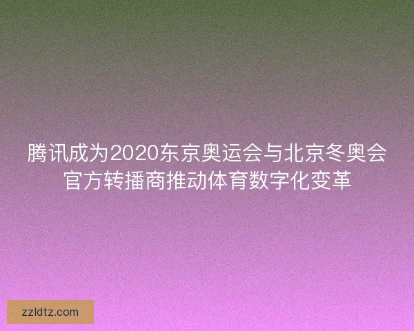腾讯成为2020东京奥运会与北京冬奥会官方转播商推动体育数字化变革 腾讯成为2020东京奥运会与北京冬奥会官方转播商推动体育数字化变革