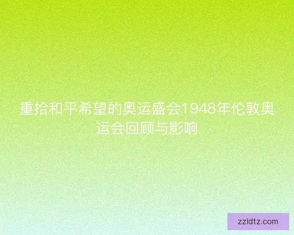 重拾和平希望的奥运盛会1948年伦敦奥运会回顾与影响 重拾和平希望的奥运盛会1948年伦敦奥运会回顾与影响