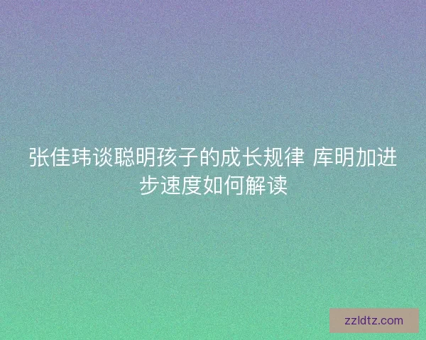 张佳玮谈聪明孩子的成长规律 库明加进步速度如何解读