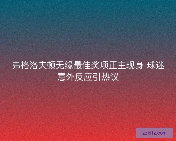 弗格洛夫顿无缘最佳奖项正主现身 球迷意外反应引热议 弗格洛夫顿无缘最佳奖项正主现身 球迷意外反应引热议
