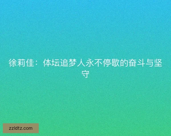 徐莉佳:体坛追梦人永不停歇的奋斗与坚守 徐莉佳:体坛追梦人永不停歇的奋斗与坚守