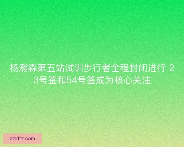 杨瀚森第五站试训步行者全程封闭进行 23号签和54号签成为核心关注