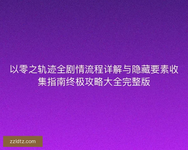 以零之轨迹全剧情流程详解与隐藏要素收集指南终极攻略大全完整版