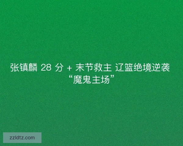 张镇麟 28 分 + 末节救主 辽篮绝境逆袭 “魔鬼主场”