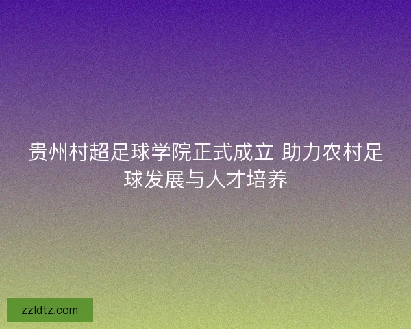 贵州村超足球学院正式成立 助力农村足球发展与人才培养