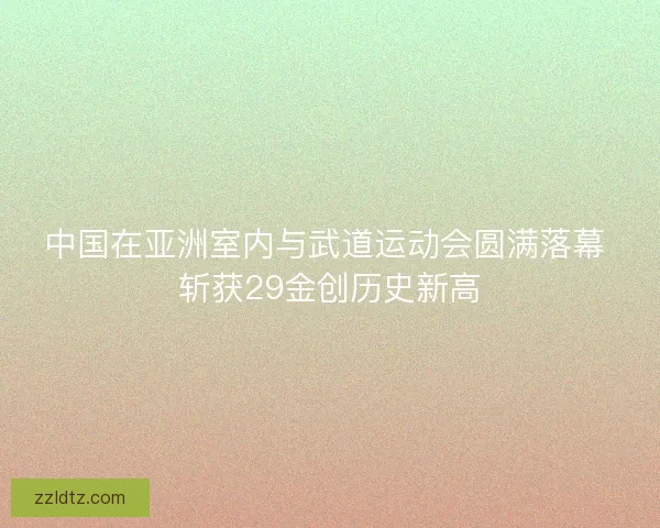 中国在亚洲室内与武道运动会圆满落幕 斩获29金创历史新高