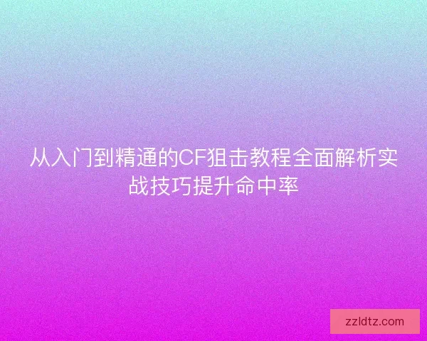 从入门到精通的CF狙击教程全面解析实战技巧提升命中率