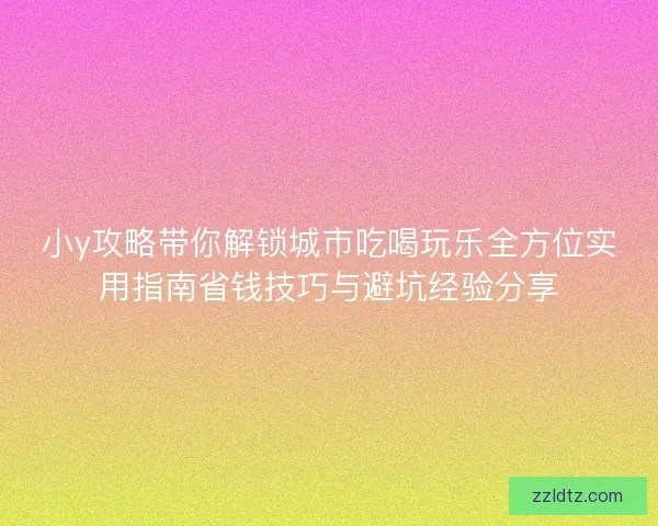 小y攻略带你解锁城市吃喝玩乐全方位实用指南省钱技巧与避坑经验分享 小y攻略带你解锁城市吃喝玩乐全方位实用指南省钱技巧与避坑经验分享