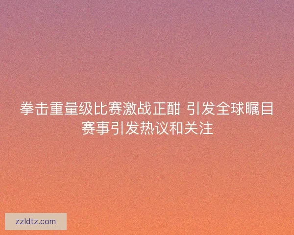 拳击重量级比赛激战正酣 引发全球瞩目赛事引发热议和关注 拳击重量级比赛激战正酣 引发全球瞩目赛事引发热议和关注