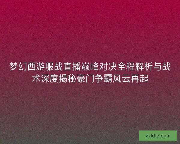 梦幻西游服战直播巅峰对决全程解析与战术深度揭秘豪门争霸风云再起 梦幻西游服战直播巅峰对决全程解析与战术深度揭秘豪门争霸风云再起