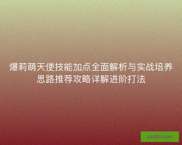爆莉萌天使技能加点全面解析与实战培养思路推荐攻略详解进阶打法 爆莉萌天使技能加点全面解析与实战培养思路推荐攻略详解进阶打法
