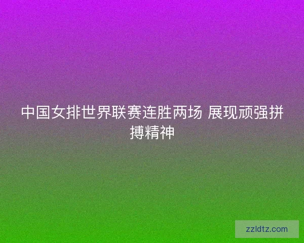 中国女排世界联赛连胜两场 展现顽强拼搏精神 中国女排世界联赛连胜两场 展现顽强拼搏精神