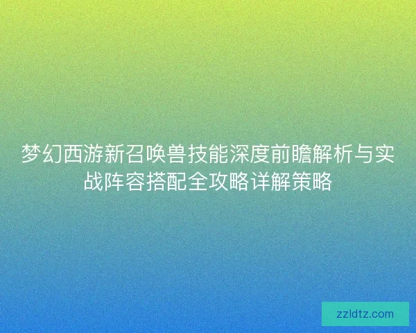 梦幻西游新召唤兽技能深度前瞻解析与实战阵容搭配全攻略详解策略 梦幻西游新召唤兽技能深度前瞻解析与实战阵容搭配全攻略详解策略