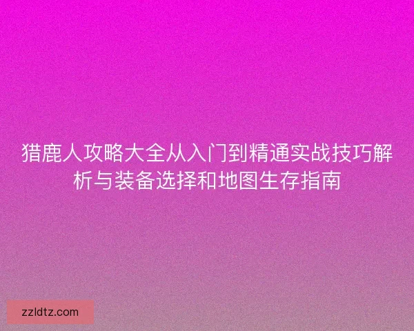猎鹿人攻略大全从入门到精通实战技巧解析与装备选择和地图生存指南 猎鹿人攻略大全从入门到精通实战技巧解析与装备选择和地图生存指南