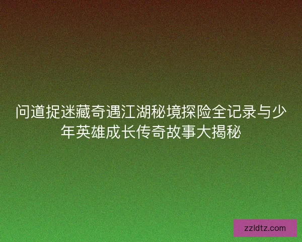 问道捉迷藏奇遇江湖秘境探险全记录与少年英雄成长传奇故事大揭秘