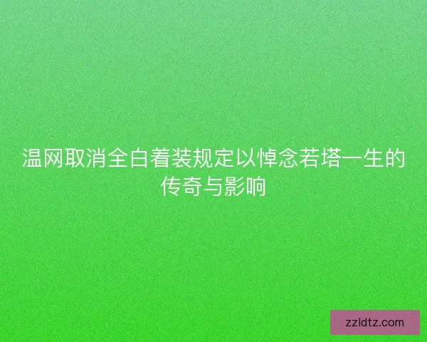 温网取消全白着装规定以悼念若塔一生的传奇与影响 温网取消全白着装规定以悼念若塔一生的传奇与影响