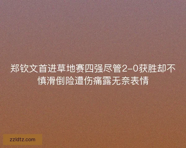 郑钦文首进草地赛四强尽管2-0获胜却不慎滑倒险遭伤痛露无奈表情 郑钦文首进草地赛四强尽管2-0获胜却不慎滑倒险遭伤痛露无奈表情