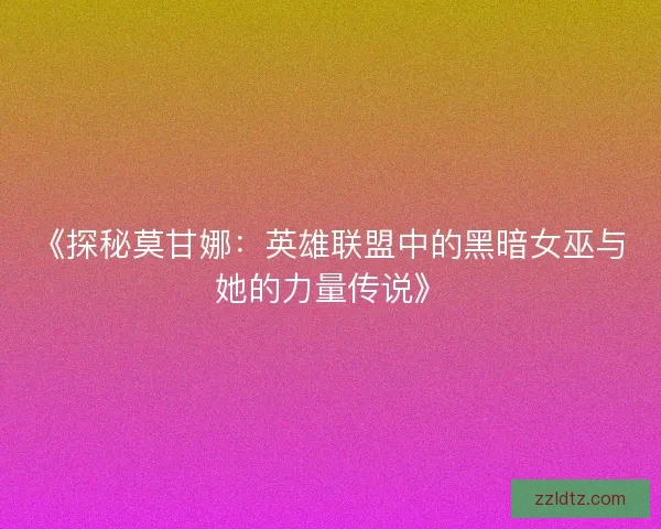 《探秘莫甘娜:英雄联盟中的黑暗女巫与她的力量传说》 《探秘莫甘娜:英雄联盟中的黑暗女巫与她的力量传说》