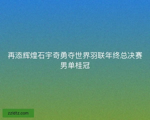 再添辉煌石宇奇勇夺世界羽联年终总决赛男单桂冠 再添辉煌石宇奇勇夺世界羽联年终总决赛男单桂冠