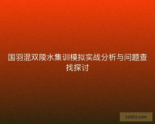 国羽混双陵水集训模拟实战分析与问题查找探讨 国羽混双陵水集训模拟实战分析与问题查找探讨