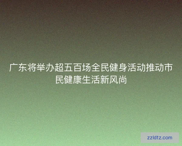 广东将举办超五百场全民健身活动推动市民健康生活新风尚 广东将举办超五百场全民健身活动推动市民健康生活新风尚
