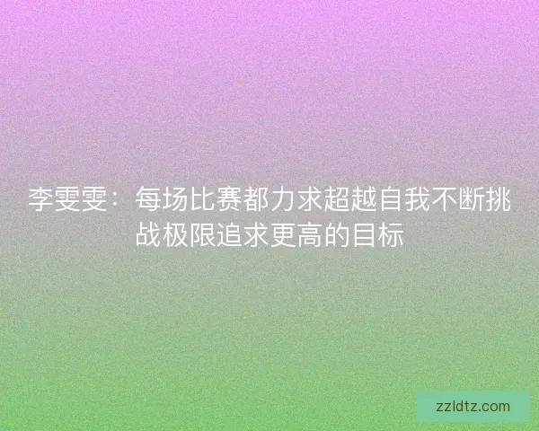 李雯雯:每场比赛都力求超越自我不断挑战极限追求更高的目标 李雯雯:每场比赛都力求超越自我不断挑战极限追求更高的目标
