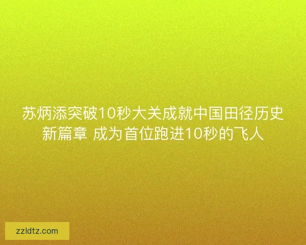 苏炳添突破10秒大关成就中国田径历史新篇章 成为首位跑进10秒的飞人 苏炳添突破10秒大关成就中国田径历史新篇章 成为首位跑进10秒的飞人