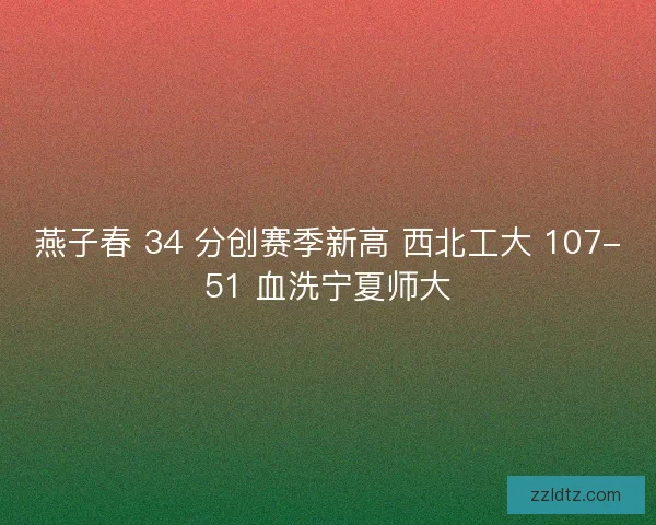 燕子春 34 分创赛季新高 西北工大 107-51 血洗宁夏师大