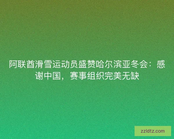 阿联酋滑雪运动员盛赞哈尔滨亚冬会:感谢中国,赛事组织完美无缺 阿联酋滑雪运动员盛赞哈尔滨亚冬会:感谢中国,赛事组织完美无缺