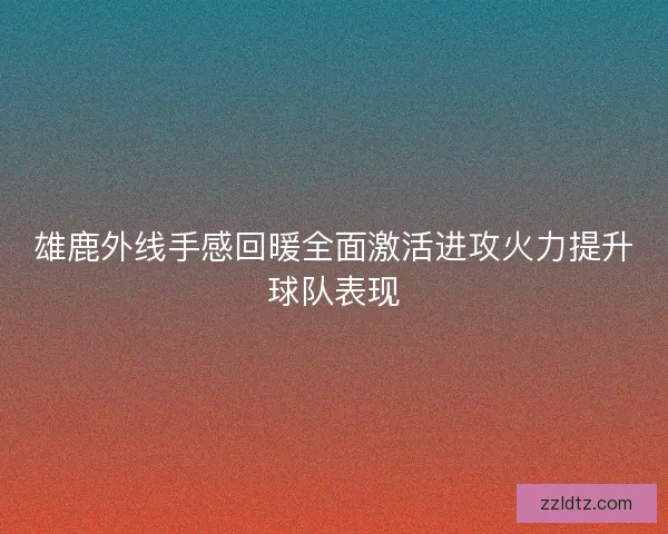雄鹿外线手感回暖全面激活进攻火力提升球队表现 雄鹿外线手感回暖全面激活进攻火力提升球队表现