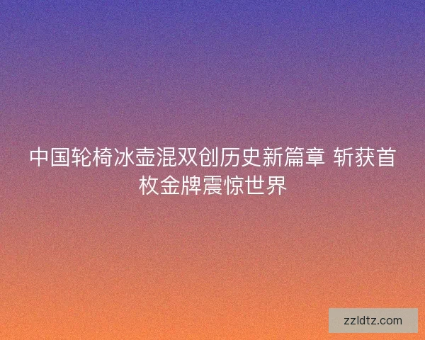 中国轮椅冰壶混双创历史新篇章 斩获首枚金牌震惊世界 中国轮椅冰壶混双创历史新篇章 斩获首枚金牌震惊世界