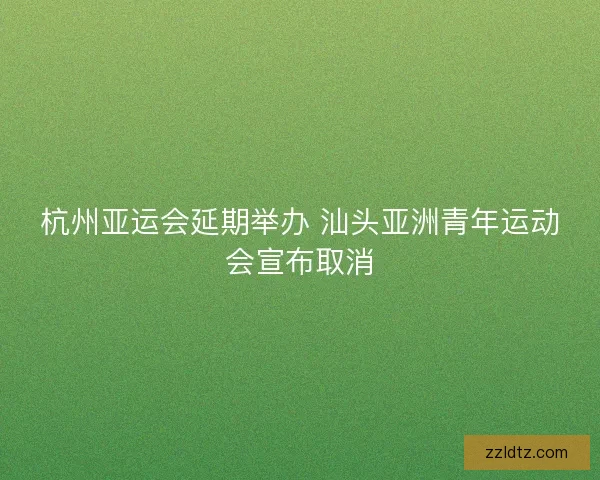杭州亚运会延期举办 汕头亚洲青年运动会宣布取消 杭州亚运会延期举办 汕头亚洲青年运动会宣布取消