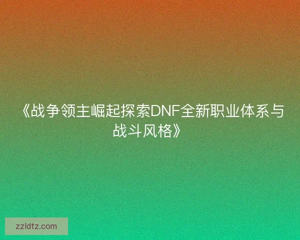《战争领主崛起探索DNF全新职业体系与战斗风格》 《战争领主崛起探索DNF全新职业体系与战斗风格》
