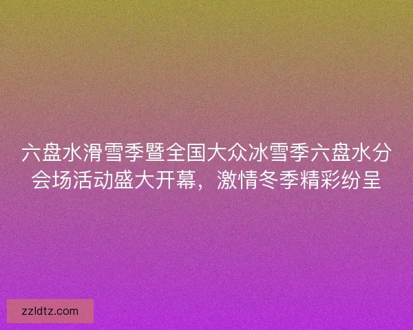 六盘水滑雪季暨全国大众冰雪季六盘水分会场活动盛大开幕,激情冬季精彩纷呈 六盘水滑雪季暨全国大众冰雪季六盘水分会场活动盛大开幕,激情冬季精彩纷呈