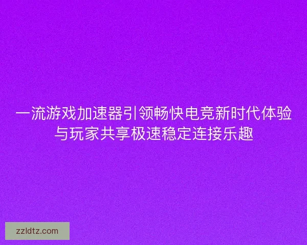 一流游戏加速器引领畅快电竞新时代体验与玩家共享极速稳定连接乐趣 一流游戏加速器引领畅快电竞新时代体验与玩家共享极速稳定连接乐趣