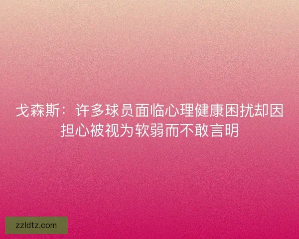 戈森斯：许多球员面临心理健康困扰却因担心被视为软弱而不敢言明